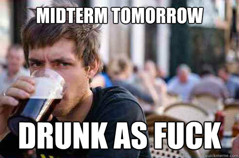 midterm tomorrow drunk as fuck  Lazy College Senior