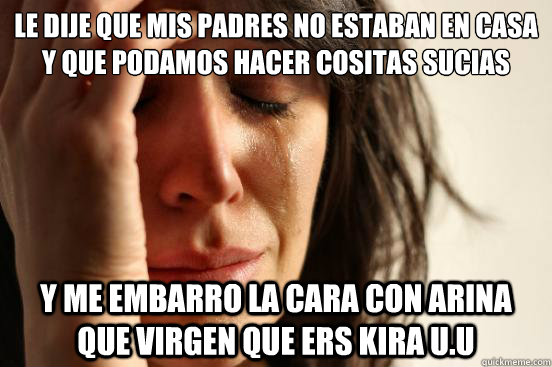 Le dije que mis padres no estaban en casa y que podíamos hacer cositas sucias y me embarro la cara con arina que virgen que ers kira U.u  First World Problems