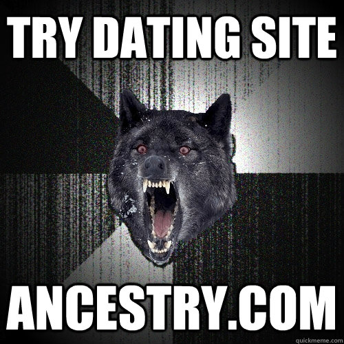 Try dating site Ancestry.com  Insanity Wolf