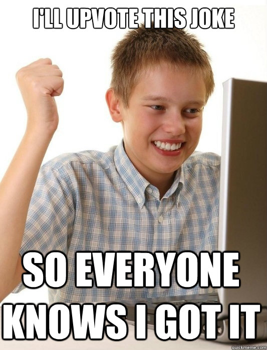 I'll upvote this joke so everyone knows I got it  First Day on the Internet Kid