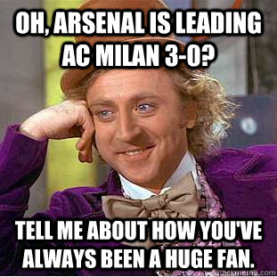 OH, ARSENAL is leading ac milan 3-0? TELL ME ABOUT HOW YOU'VE ALWAYS BEEN A HUGE FAN.  Condescending Wonka
