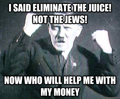 i said eliminate the juice! not the jews! now who will help me with my money - i said eliminate the juice! not the jews! now who will help me with my money  Furious Hitler