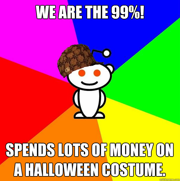 We are the 99%! Spends lots of money on a Halloween costume.  Scumbag Redditor