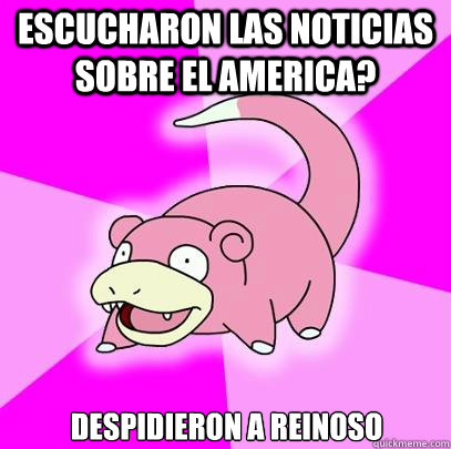 Escucharon las noticias sobre el america? Despidieron a reinoso  Slowpoke