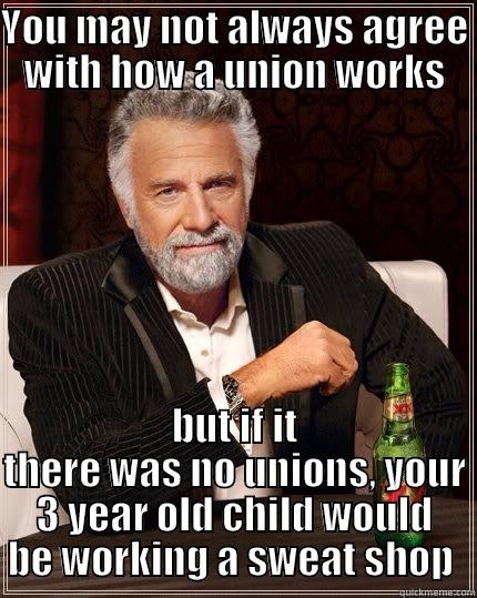 YOU MAY NOT ALWAYS AGREE WITH HOW A UNION WORKS BUT IF IT THERE WAS NO UNIONS, YOUR 3 YEAR OLD CHILD WOULD BE WORKING A SWEAT SHOP  The Most Interesting Man In The World