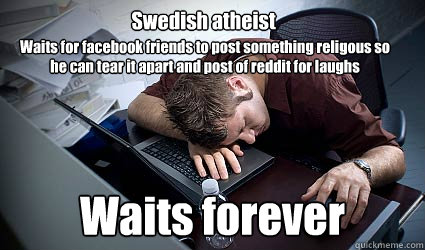 Swedish atheist Waits forever Waits for facebook friends to post something religous so he can tear it apart and post of reddit for laughs - Swedish atheist Waits forever Waits for facebook friends to post something religous so he can tear it apart and post of reddit for laughs  Swedish Atheist