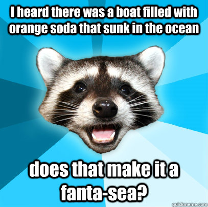I heard there was a boat filled with orange soda that sunk in the ocean does that make it a fanta-sea?  Lame Pun Coon