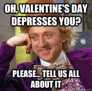 Oh, Valentine's Day Depresses you? Please... Tell us all about it  Condescending Wonka