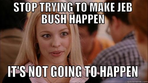 STOP TRYING TO MAKE JEB BUSH HAPPEN IT'S NOT GOING TO HAPPEN regina george