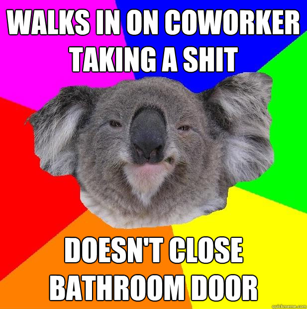 walks in on coworker taking a shit Doesn't close bathroom door  Incompetent coworker koala