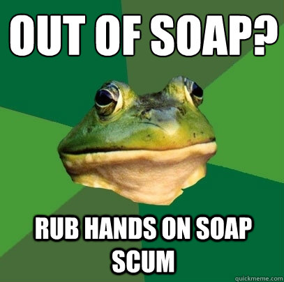Out of soap? Rub hands on soap scum  Foul Bachelor Frog
