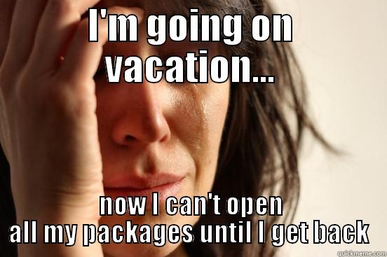 I'M GOING ON VACATION... NOW I CAN'T OPEN ALL MY PACKAGES UNTIL I GET BACK  First World Problems