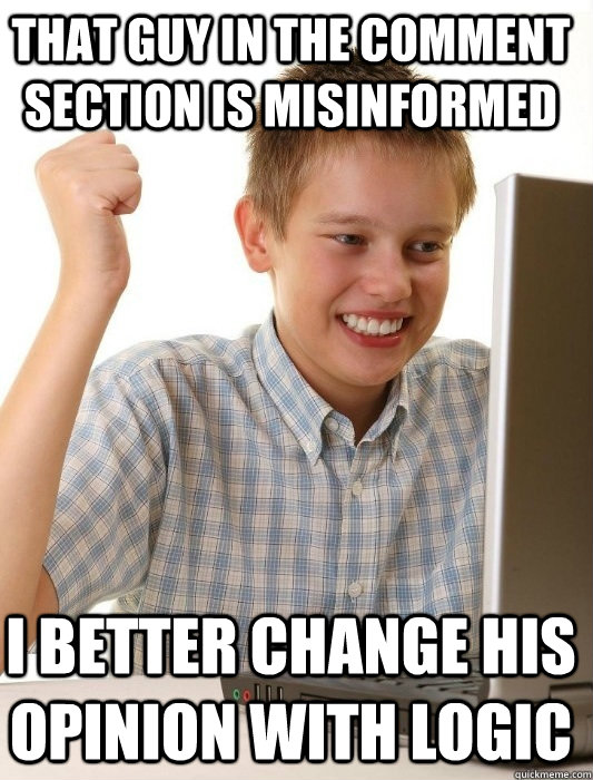 That guy in the comment section is misinformed I better change his opinion with logic  First Day on the Internet Kid