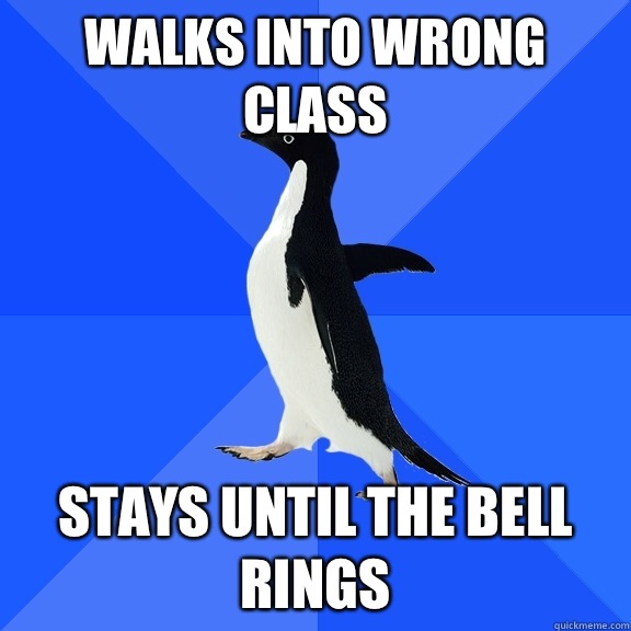 Walks into wrong class Stays until the bell rings  Socially Awkward Penguin