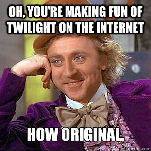 Oh, you're making fun of twilight on the internet How original.   Creepy Wonka