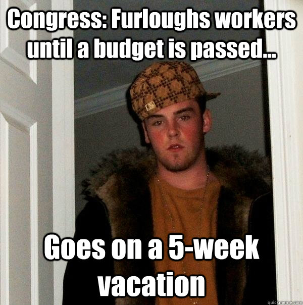 Congress: Furloughs workers until a budget is passed... Goes on a 5-week vacation  Scumbag Steve