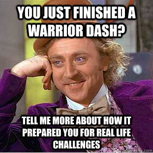 You Just finished a Warrior Dash? Tell me more about how it prepared you for real life challenges  Condescending Wonka