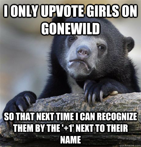 I only upvote girls on gonewild So that next time I can recognize them by the '+1' next to their name  Confession
