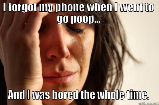 I FORGOT MY PHONE WHEN I WENT TO GO POOP... AND I WAS BORED THE WHOLE TIME. First World Problems