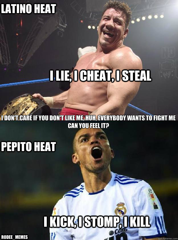 I Lie, I Cheat, I Steal I Kick, I Stomp, I Kill I don't care if you don't like me, huh, Everybody wants to fight me 
Can You feel It?  LATINO HEAT PEPITO HEAT RoDee_Memes  Pepe style