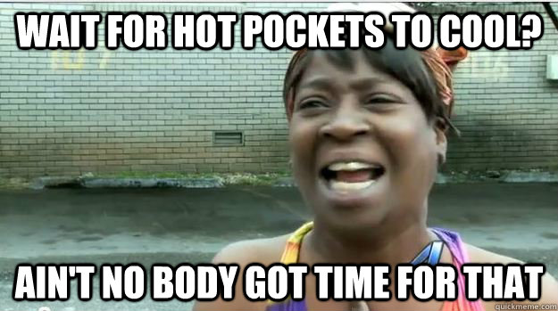 Wait for Hot pockets to cool? AIN'T NO BODY GOT TIME FOR that  AINT NO BODY GOT TIME FOR DAT