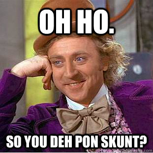 Oh ho. So you deh pon skunt?  Condescending Wonka
