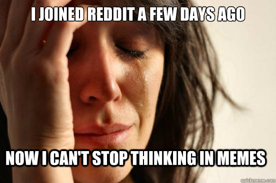 I joined reddit a few days ago Now i can't stop thinking in memes  FirstWorldProblems