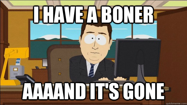 i have a boner Aaaand it's gone  aaaand its gone