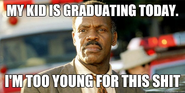 My kid is graduating today. I'm too young for this shit  