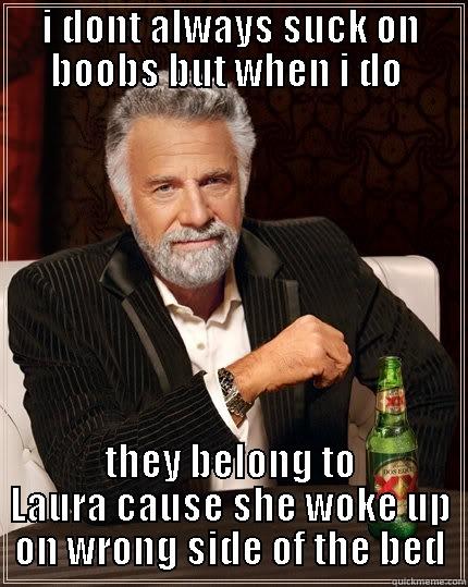I DONT ALWAYS SUCK ON BOOBS BUT WHEN I DO  THEY BELONG TO LAURA CAUSE SHE WOKE UP ON WRONG SIDE OF THE BED The Most Interesting Man In The World