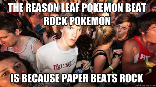 The reason leaf pokemon beat rock pokemon
 is because paper beats rock  Sudden Clarity Clarence
