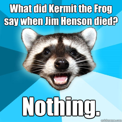 What did Kermit the Frog say when Jim Henson died? Nothing.  Lame Pun Coon