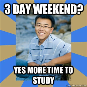 3 DAY WEEKEND? YES MORE TIME TO STUDY  