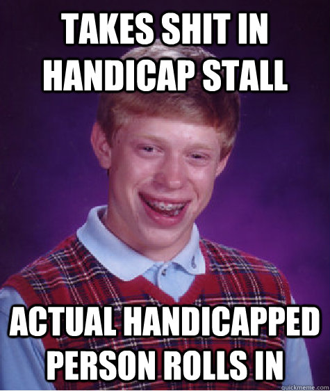 takes shit in handicap stall actual handicapped person rolls in  Bad Luck Brian