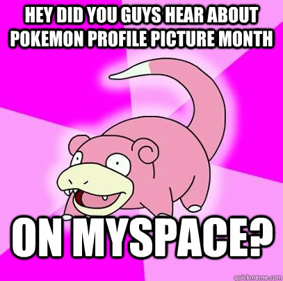 hey did you guys hear about pokemon profile picture month on myspace? - hey did you guys hear about pokemon profile picture month on myspace?  Misc