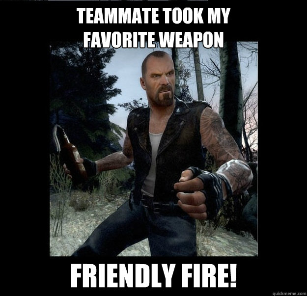 teammate took my 
favorite weapon friendly fire! - teammate took my 
favorite weapon friendly fire!  Fuck Head Francis