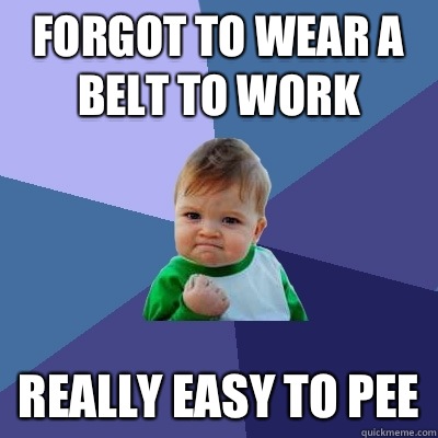 FORGOT TO WEAR A BELT TO WORK REALLY EASY TO PEE  Success Kid