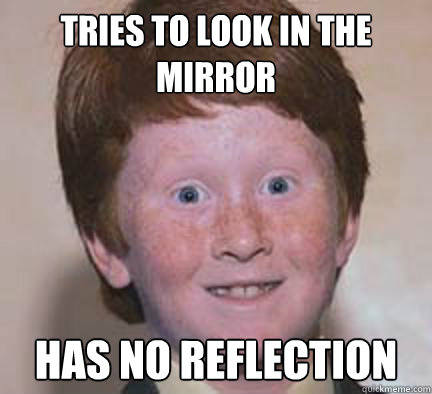 Tries to look in the mirror has no reflection  - Tries to look in the mirror has no reflection   Over Confident Ginger
