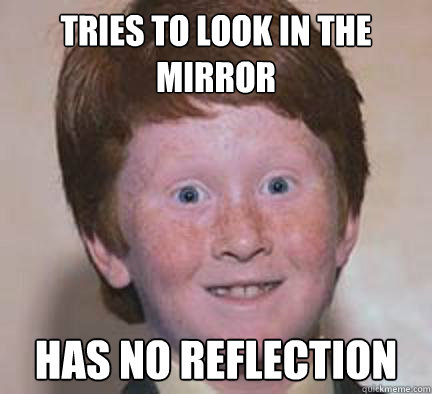 Tries to look in the mirror has no reflection   Over Confident Ginger