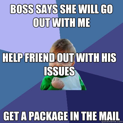 Boss says she will go out with me Help Friend out with his issues Get a package in the mail - Boss says she will go out with me Help Friend out with his issues Get a package in the mail  Success Kid