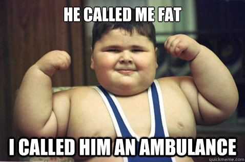 He called me fat I called him an ambulance  Tough Fat Kid