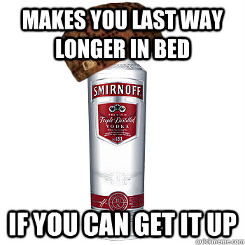 Makes you last way longer in bed if you can get it up  Scumbag Alcohol