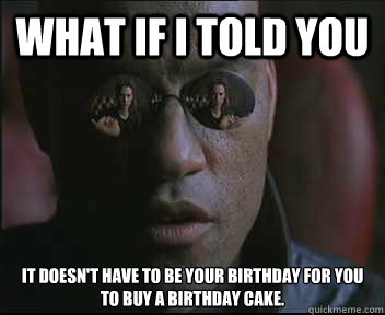 What if I told you It doesn't have to be your birthday for you to buy a birthday cake.  Morpheus SC