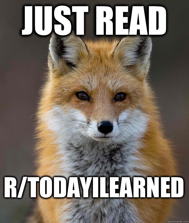 Just read  R/todayilearned  Fun Fact Fox