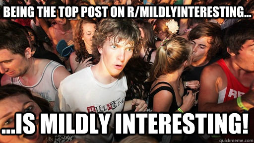 Being the top post on r/mildlyinteresting... ...is mildly interesting!  Sudden Clarity Clarence