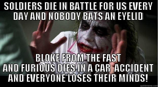 SOLDIERS DIE IN BATTLE FOR US EVERY DAY AND NOBODY BATS AN EYELID BLOKE FROM THE FAST AND FURIOUS DIES IN A CAR  ACCIDENT AND EVERYONE LOSES THEIR MINDS! Joker Mind Loss