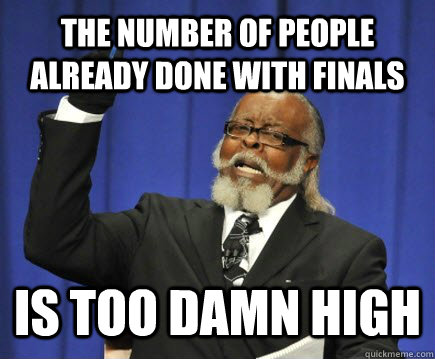 The number of people already done with finals is too damn high  Too Damn High