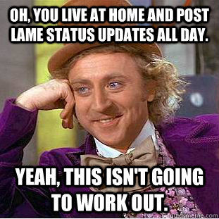 Oh, you live at home and post lame status updates all day. Yeah, this isn't going to work out.  Condescending Wonka
