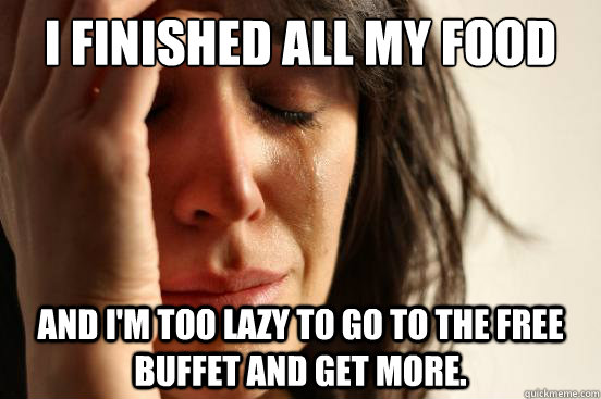 I finished all my food  and i'm too lazy to go to the free buffet and get more.  First World Problems