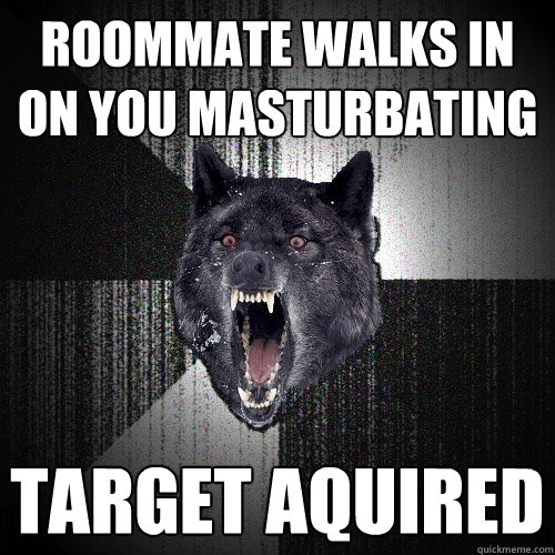 Roommate walks in on you masturbating Target aquired  Insanity Wolf